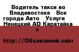 Водитель такси во Владивостоке - Все города Авто » Услуги   . Ненецкий АО,Каратайка п.